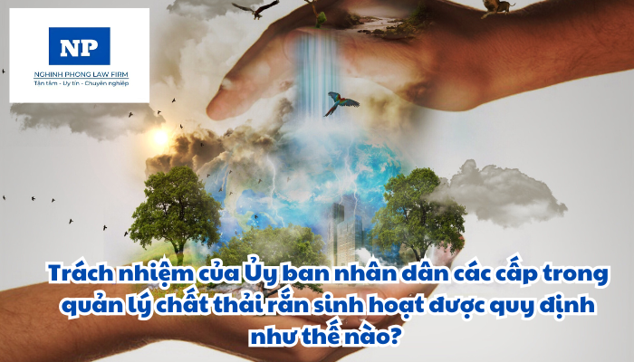 Trách nhiệm của Ủy ban nhân dân các cấp trong quản lý chất thải rắn sinh hoạt được quy định như thế nào?