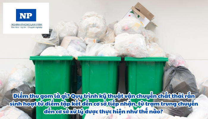 Điểm thu gom là gì? Quy trình kỹ thuật vận chuyển chất thải rắn sinh hoạt từ điểm tập kết đến cơ sở tiếp nhận, từ trạm trung chuyển đến cơ sở xử lý được thực hiện như thế nào?