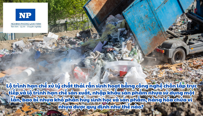 Lộ trình hạn chế xử lý chất thải rắn sinh hoạt bằng công nghệ chôn lấp trực tiếp và lộ trình hạn chế sản xuất, nhập khẩu sản phẩm nhựa sử dụng một lần, bao bì nhựa khó phân hủy sinh học và sản phẩm, hàng hóa chứa vi nhựa được quy định như thế nào?