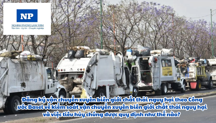 Đăng ký vận chuyển xuyên biên giới chất thải nguy hại theo Công ước Basel về kiểm soát vận chuyển xuyên biên giới chất thải nguy hại và việc tiêu hủy chúng được quy định như thế nào?