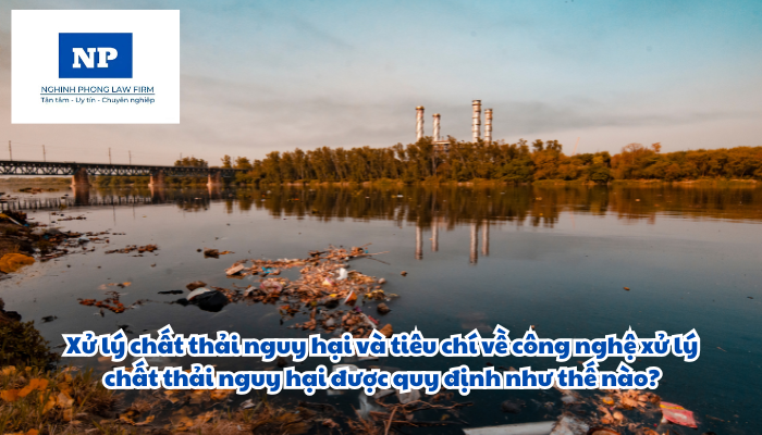 Xử lý chất thải nguy hại và tiêu chí về công nghệ xử lý chất thải nguy hại được quy định như thế nào?