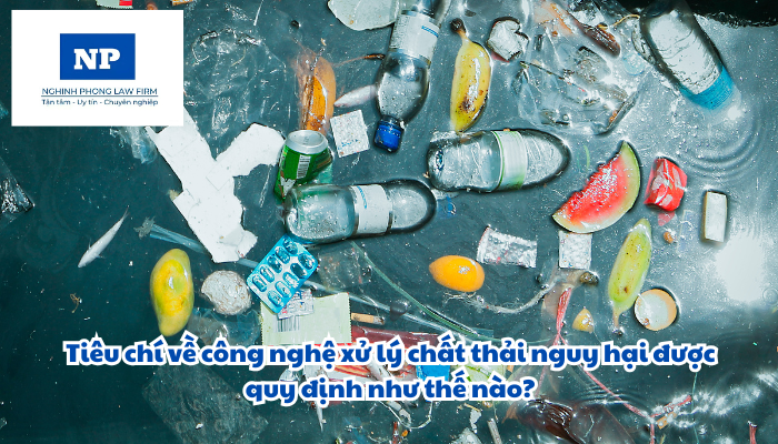 Tiêu chí về công nghệ xử lý chất thải nguy hại được quy định như thế nào?
