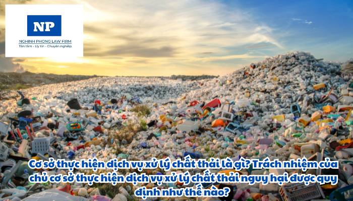 Cơ sở thực hiện dịch vụ xử lý chất thải là gì? Trách nhiệm của chủ cơ sở thực hiện dịch vụ xử lý chất thải nguy hại được quy định như thế nào?