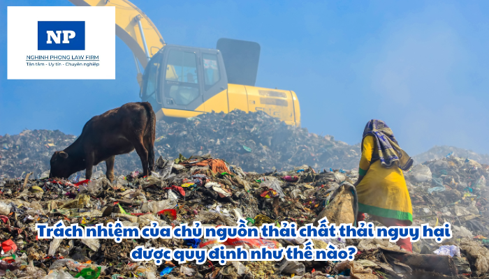 Trách nhiệm của chủ nguồn thải chất thải nguy hại được quy định như thế nào?