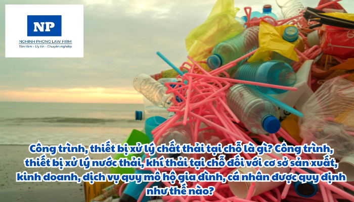 Công trình, thiết bị xử lý chất thải tại chỗ là gì? Công trình, thiết bị xử lý nước thải, khí thải tại chỗ đối với cơ sở sản xuất, kinh doanh, dịch vụ quy mô hộ gia đình, cá nhân được quy định như thế nào?