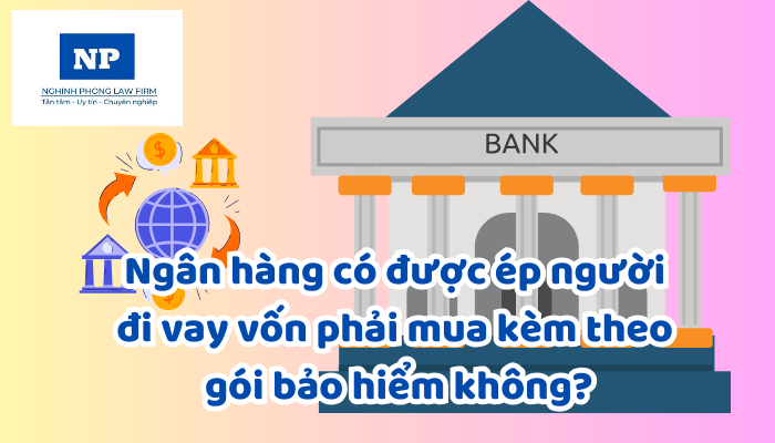 Ngân hàng có được ép người đi vay vốn phải mua kèm theo gói bảo hiểm không?