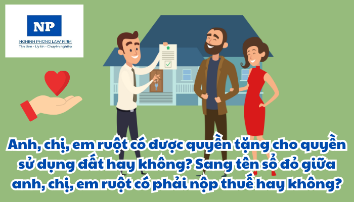 Anh, chị, em ruột có được quyền tặng cho quyền sử dụng đất hay không? Sang tên sổ đỏ giữa anh, chị, em ruột có phải nộp thuế hay không?