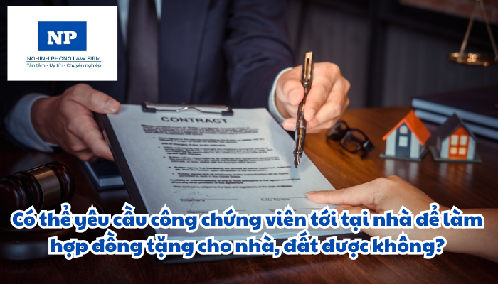Có thể yêu cầu công chứng viên tới tại nhà để làm hợp đồng tặng cho nhà, đất được không?