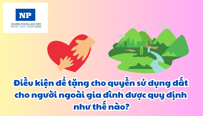 Điều kiện để tặng cho quyền sử dụng đất cho người ngoài gia đình được quy định như thế nào?