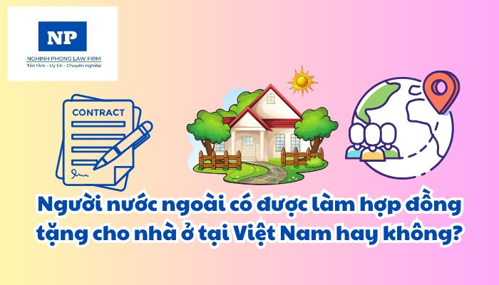Người nước ngoài có được làm hợp đồng tặng cho nhà ở tại Việt Nam hay không?