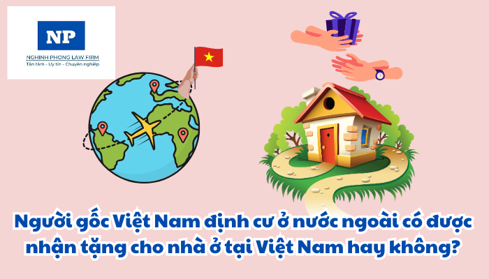 Người gốc Việt Nam định cư ở nước ngoài có được nhận tặng cho nhà ở tại Việt Nam hay không?