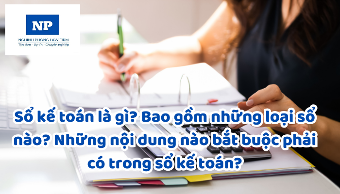 Sổ kế toán là gì? Bao gồm những loại sổ nào? Những nội dung nào bắt buộc phải có trong sổ kế toán?