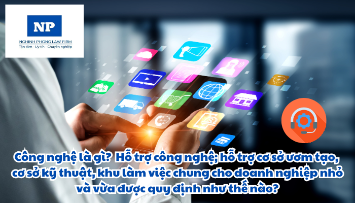 Công nghệ là gì? Cơ sở ươm tạo doanh nghiệp nhỏ và vừa là gì? Cơ sở kỹ thuật hỗ trợ doanh nghiệp nhỏ và vừa là gì? Khu làm việc chung hỗ trợ doanh nghiệp nhỏ và vừa khởi nghiệp sáng tạo là gì? Hỗ trợ công nghệ; hỗ trợ cơ sở ươm tạo, cơ sở kỹ thuật, khu làm việc chung cho doanh nghiệp nhỏ và vừa được quy định như thế nào?