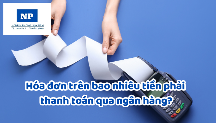 Hóa đơn trên bao nhiêu tiền phải thanh toán qua ngân hàng