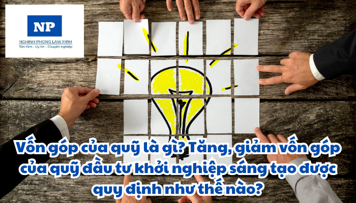 Vốn góp của quỹ là gì? Tăng, giảm vốn góp của quỹ đầu tư khởi nghiệp sáng tạo được quy định như thế nào?