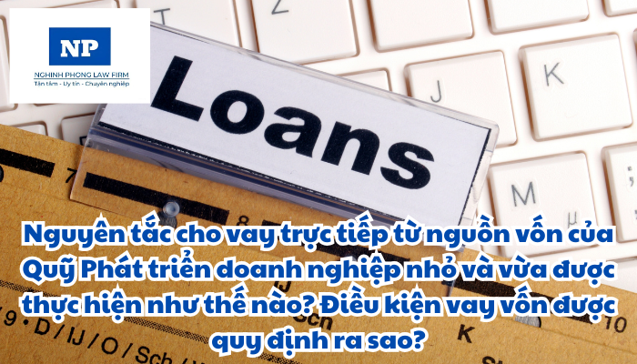 Nguyên tắc cho vay trực tiếp từ nguồn vốn của Quỹ Phát triển doanh nghiệp nhỏ và vừa được thực hiện như thế nào? Điều kiện vay vốn được quy định ra sao?