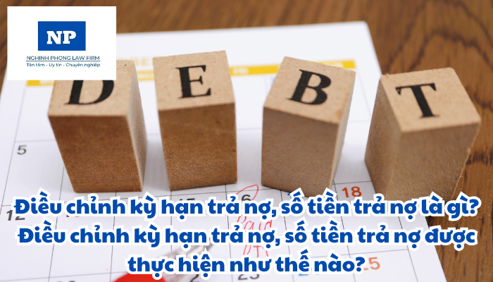Điều chỉnh kỳ hạn trả nợ, số tiền trả nợ là gì? Điều chỉnh kỳ hạn trả nợ, số tiền trả nợ được thực hiện như thế nào?