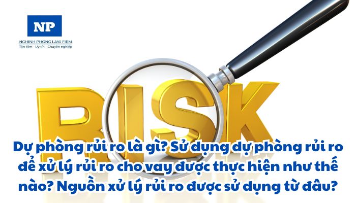 Dự phòng rủi ro là gì? Sử dụng dự phòng rủi ro để xử lý rủi ro cho vay được thực hiện như thế nào? Nguồn xử lý rủi ro được sử dụng từ đâu?