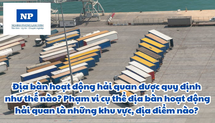Địa bàn hoạt động hải quan được quy định như thế nào? Phạm vi cụ thể địa bàn hoạt động hải quan là những khu vực, địa điểm nào?
