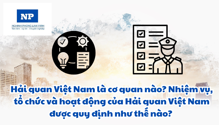Hải quan Việt Nam là cơ quan nào? Nhiệm vụ, tổ chức và hoạt động của Hải quan Việt Nam được quy định như thế nào?
