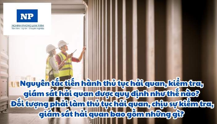Thủ tục hải quan là gì? Kiểm tra hải quan là gì? Giám sát hải quan là gì? Nguyên tắc tiến hành thủ tục hải quan, kiểm tra, giám sát hải quan được quy định như thế nào? Đối tượng phải làm thủ tục hải quan, chịu sự kiểm tra, giám sát hải quan bao gồm những gì?