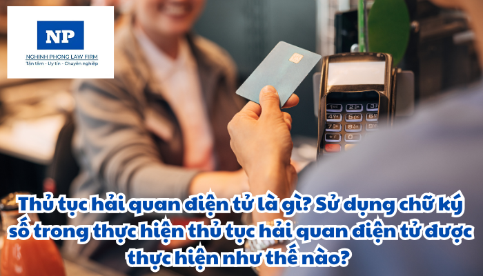 Thủ tục hải quan điện tử là gì? Sử dụng chữ ký số trong thực hiện thủ tục hải quan điện tử được thực hiện như thế nào?