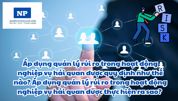 Áp dụng quản lý rủi ro là gì? Áp dụng quản lý rủi ro trong hoạt động nghiệp vụ hải quan được quy định như thế nào? Áp dụng quản lý rủi ro trong hoạt động nghiệp vụ hải quan được thực hiện ra sao?