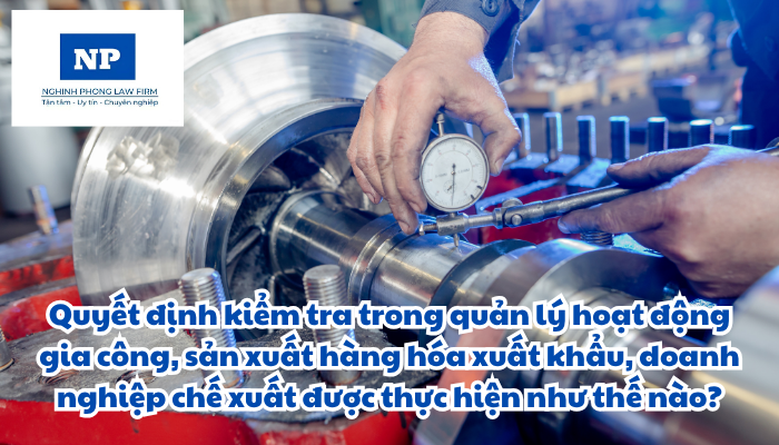 Quyết định kiểm tra trong quản lý hoạt động gia công, sản xuất hàng hóa xuất khẩu, doanh nghiệp chế xuất được thực hiện như thế nào?