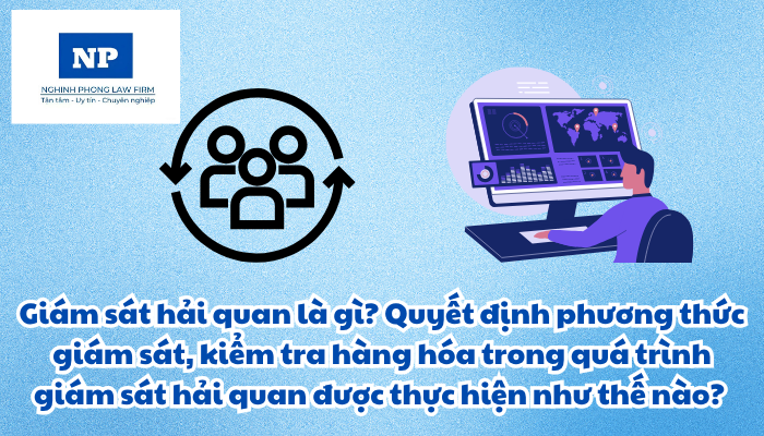 Giám sát hải quan là gì? Quyết định phương thức giám sát, kiểm tra hàng hóa trong quá trình giám sát hải quan được thực hiện như thế nào?