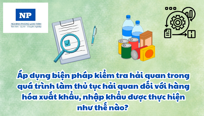 Áp dụng biện pháp kiểm tra hải quan trong quá trình làm thủ tục hải quan đối với hàng hóa xuất khẩu, nhập khẩu được thực hiện như thế nào?