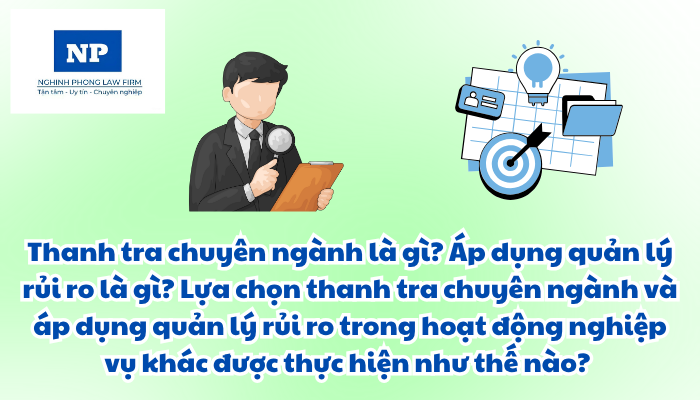 Thanh tra chuyên ngành là gì? Áp dụng quản lý rủi ro là gì? Lựa chọn thanh tra chuyên ngành và áp dụng quản lý rủi ro trong hoạt động nghiệp vụ khác được thực hiện như thế nào?