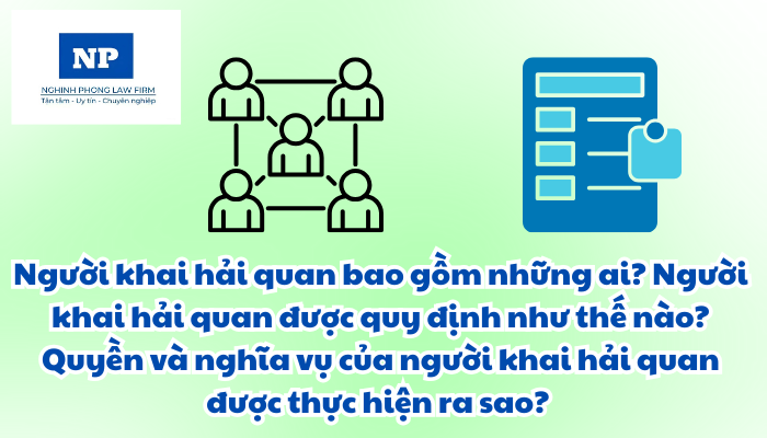 Người khai hải quan bao gồm những ai? Người khai hải quan được quy định như thế nào? Quyền và nghĩa vụ của người khai hải quan được thực hiện ra sao?