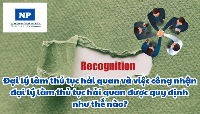 Đại lý làm thủ tục hải quan và việc công nhận đại lý làm thủ tục hải quan được quy định như thế nào?