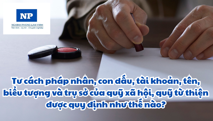 Tư cách pháp nhân, con dấu, tài khoản, tên, biểu tượng và trụ sở của quỹ xã hội, quỹ từ thiện được quy định như thế nào?