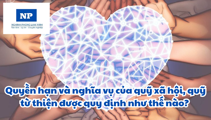 Quyền hạn và nghĩa vụ của quỹ xã hội, quỹ từ thiện được quy định như thế nào?