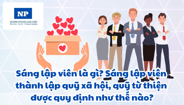 Sáng lập viên là gì? Sáng lập viên thành lập quỹ xã hội, quỹ từ thiện được quy định như thế nào?