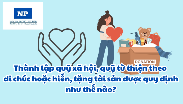 Thành lập quỹ xã hội, quỹ từ thiện theo di chúc hoặc hiến, tặng tài sản được quy định như thế nào?