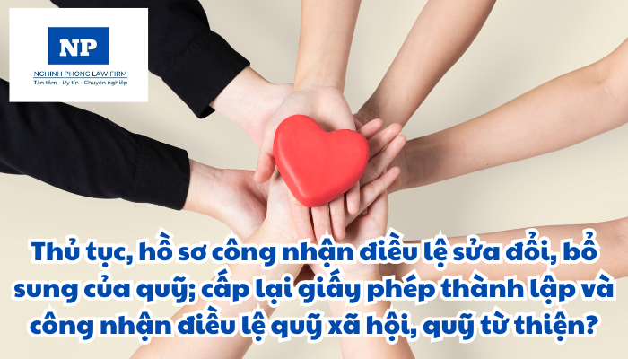 Thủ tục, hồ sơ công nhận điều lệ sửa đổi, bổ sung của quỹ; cấp lại giấy phép thành lập và công nhận điều lệ quỹ xã hội, quỹ từ thiện được thực hiện như thế nào?