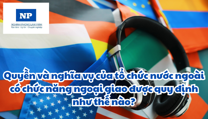 Quyền và nghĩa vụ của tổ chức nước ngoài có chức năng ngoại giao được quy định như thế nào?