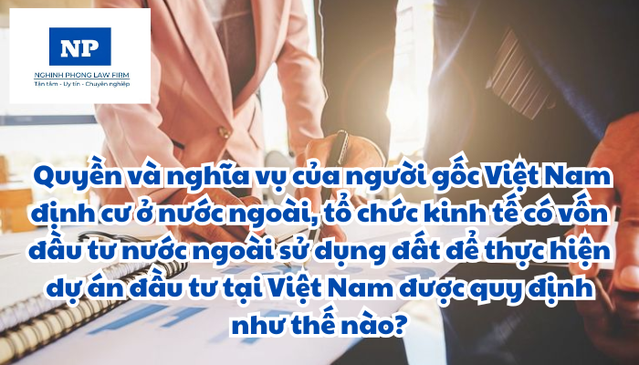 Người gốc Việt Nam định cư ở nước ngoài là ai? Tổ chức kinh tế có vốn đầu tư nước ngoài là gì? Quyền và nghĩa vụ của người gốc Việt Nam định cư ở nước ngoài, tổ chức kinh tế có vốn đầu tư nước ngoài sử dụng đất để thực hiện dự án đầu tư tại Việt Nam được quy định như thế nào?