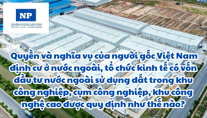 Người gốc Việt Nam định cư ở nước ngoài là ai? Tổ chức kinh tế có vốn đầu tư nước ngoài là gì? Quyền và nghĩa vụ của người gốc Việt Nam định cư ở nước ngoài, tổ chức kinh tế có vốn đầu tư nước ngoài sử dụng đất trong khu công nghiệp, cụm công nghiệp, khu công nghệ cao được quy định như thế nào?