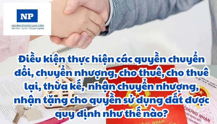 Điều kiện thực hiện các quyền chuyển đổi, chuyển nhượng, cho thuê, cho thuê lại, thừa kế, tặng cho quyền sử dụng đất; thế chấp, góp vốn bằng quyền sử dụng đất; nhận chuyển nhượng, nhận tặng cho quyền sử dụng đất được quy định như thế nào?
