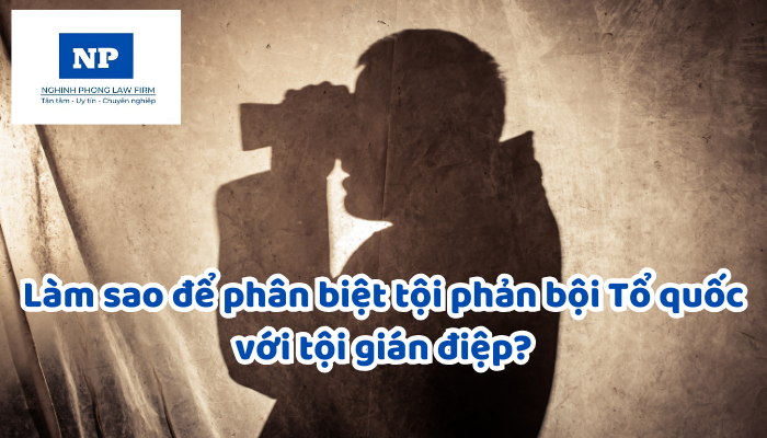 Làm sao để phân biệt tội phản bội Tổ quốc với tội gián điệp?
