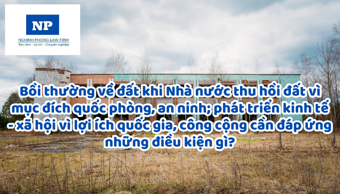 Bồi thường về đất khi Nhà nước thu hồi đất vì mục đích quốc phòng, an ninh; phát triển kinh tế - xã hội vì lợi ích quốc gia, công cộng cần đáp ứng những điều kiện gì?