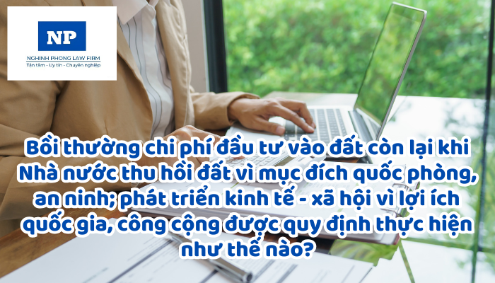 Bồi thường chi phí đầu tư vào đất còn lại khi Nhà nước thu hồi đất vì mục đích quốc phòng, an ninh; phát triển kinh tế - xã hội vì lợi ích quốc gia, công cộng được quy định thực hiện như thế nào?