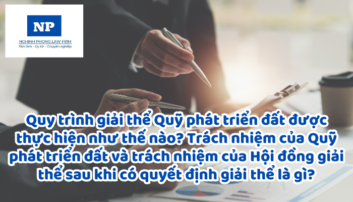 Quy trình giải thể Quỹ phát triển đất được thực hiện như thế nào? Trách nhiệm của Quỹ phát triển đất và trách nhiệm của Hội đồng giải thể sau khi có quyết định giải thể là gì?