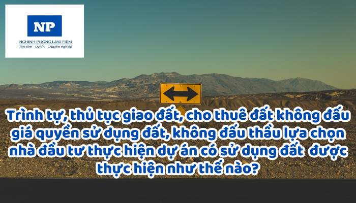 Trình tự, thủ tục giao đất, cho thuê đất không đấu giá quyền sử dụng đất, không đấu thầu lựa chọn nhà đầu tư thực hiện dự án có sử dụng đất và trường hợp giao đất, cho thuê đất thông qua đấu thầu lựa chọn nhà đầu tư thực hiện dự án có sử dụng đất được thực hiện như thế nào?
