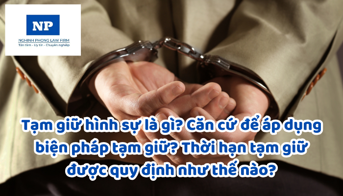 Tạm giữ hình sự là gì? Căn cứ để áp dụng biện pháp tạm giữ? Thời hạn tạm giữ được quy định như thế nào?