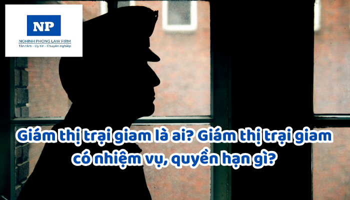 Giám thị trại giam là ai? Giám thị trại giam có nhiệm vụ, quyền hạn gì?