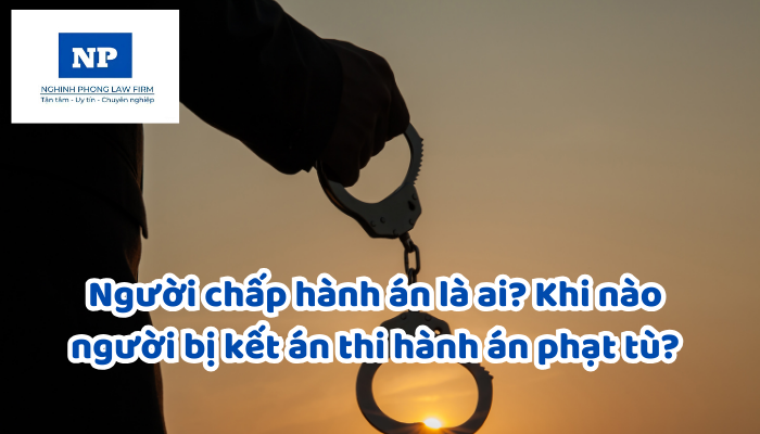 Người chấp hành án là ai? Khi nào người bị kết án thi hành án phạt tù?